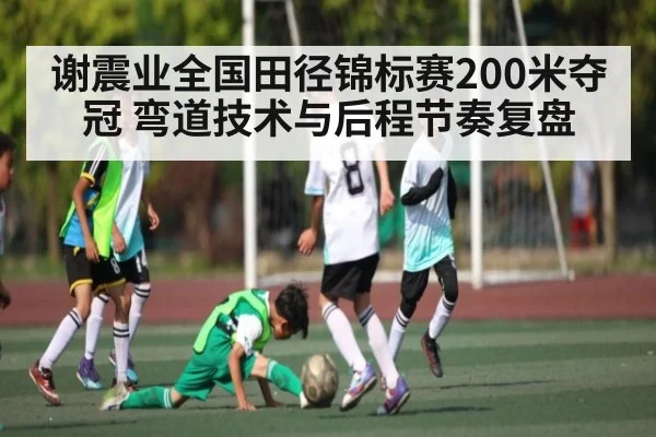 谢震业全国田径锦标赛200米夺冠 弯道技术与后程节奏复盘