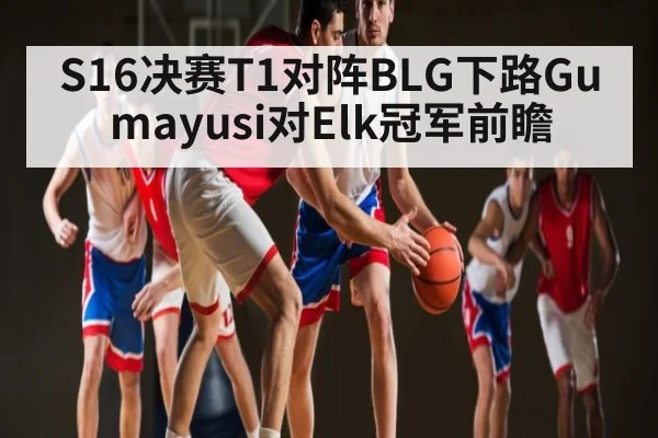 S16决赛T1对阵BLG下路Gumayusi对Elk冠军前瞻