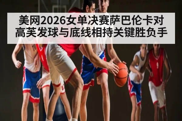 美网2026女单决赛萨巴伦卡对高芙发球与底线相持关键胜负手